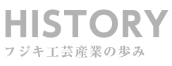 HISTORY フジキ工芸産業の歩み