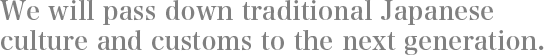 We will pass down traditional Japanese culture and customs to the next generation.