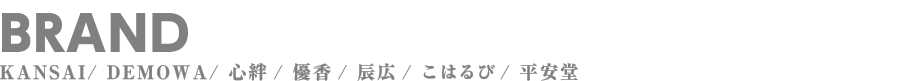 BRAND KANSAI/ DEMOWA/ 心絆/ 優香/ 辰広