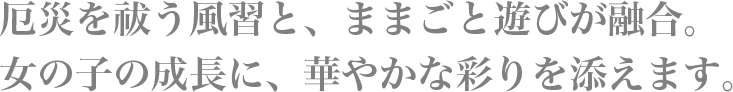 厄災を祓う風習と、ままごと遊びが融合。女の子の成長に、華やかな彩りを添えます。